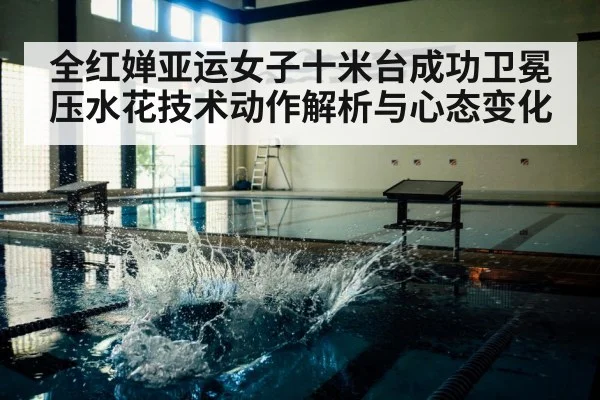 全红婵亚运女子十米台成功卫冕 压水花技术动作解析与心态变化