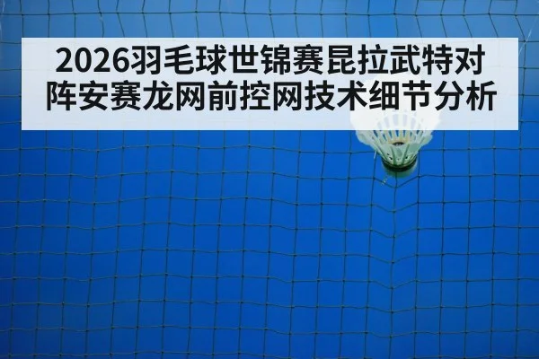 2026羽毛球世锦赛昆拉武特对阵安赛龙网前控网技术细节分析