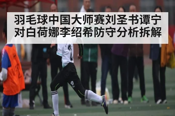 羽毛球中国大师赛刘圣书谭宁对白荷娜李绍希防守分析拆解