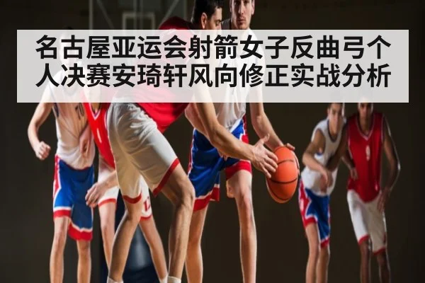 名古屋亚运会射箭女子反曲弓个人决赛安琦轩风向修正实战分析