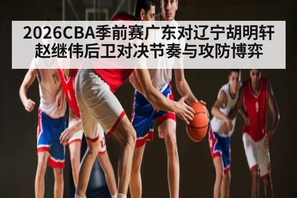 2026CBA季前赛广东对辽宁胡明轩赵继伟后卫对决节奏与攻防博弈