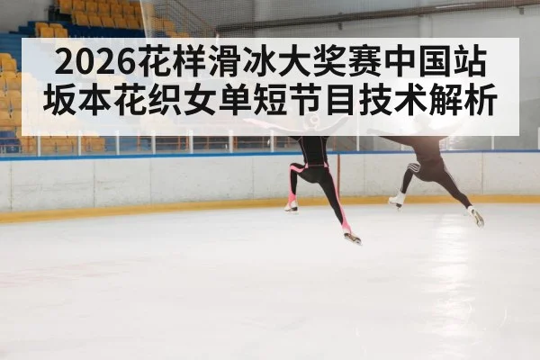 2026花样滑冰大奖赛中国站坂本花织女单短节目技术解析