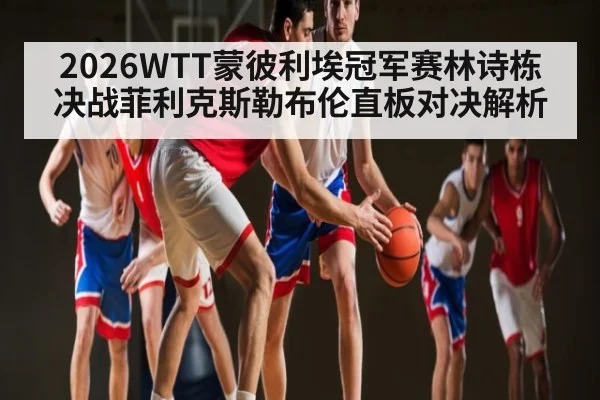 2026WTT蒙彼利埃冠军赛林诗栋决战菲利克斯勒布伦直板对决解析