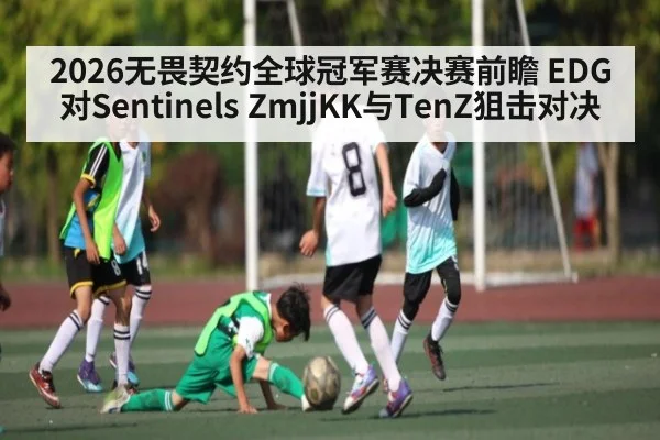 2026无畏契约全球冠军赛决赛前瞻 EDG对Sentinels ZmjjKK与TenZ狙击对决