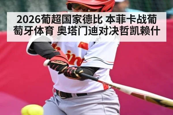 2026葡超国家德比 本菲卡战葡萄牙体育 奥塔门迪对决哲凯赖什