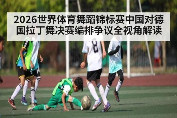 2026世界体育舞蹈锦标赛中国对德国拉丁舞决赛编排争议全视角解读